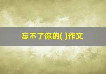 忘不了你的( )作文